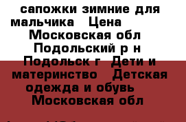 сапожки зимние для мальчика › Цена ­ 1 000 - Московская обл., Подольский р-н, Подольск г. Дети и материнство » Детская одежда и обувь   . Московская обл.